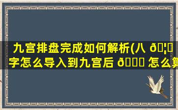 九宫排盘完成如何解析(八 🦄 字怎么导入到九宫后 🍀 怎么算)